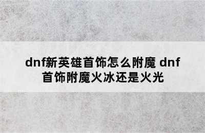 dnf新英雄首饰怎么附魔 dnf首饰附魔火冰还是火光